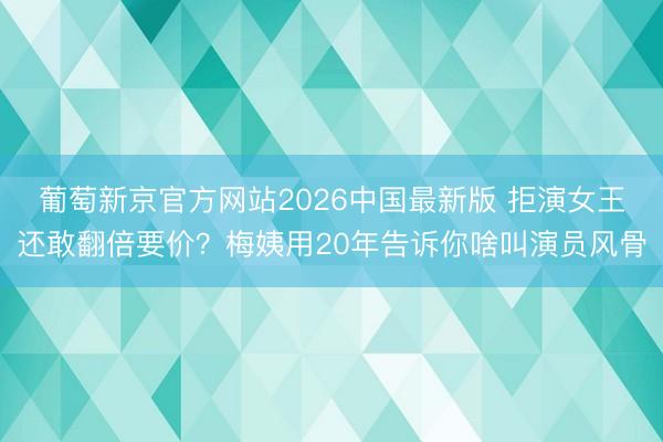 葡萄新京官方网站2026中国最新版 拒演女王还敢翻倍要价？梅姨用20年告诉你啥叫演员风骨