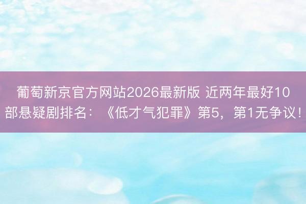 葡萄新京官方网站2026最新版 近两年最好10部悬疑剧排名：《低才气犯罪》第5，第1无争议！