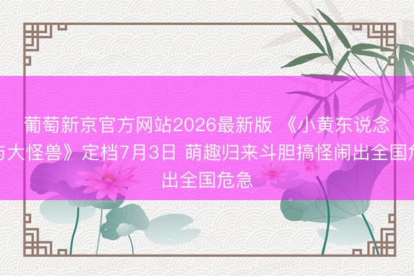 葡萄新京官方网站2026最新版 《小黄东说念主与大怪兽》定档7月3日 萌趣归来斗胆搞怪闹出全国危急