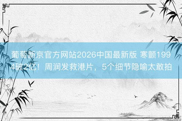 葡萄新京官方网站2026中国最新版 寒颤1994破2亿！周润发救港片，5个细节隐喻太敢拍