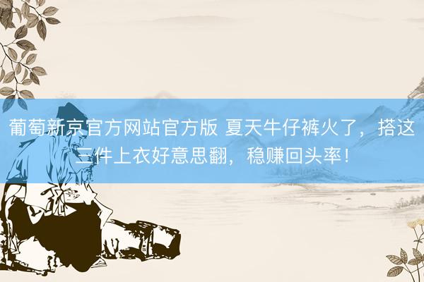 葡萄新京官方网站官方版 夏天牛仔裤火了，搭这三件上衣好意思翻，稳赚回头率！