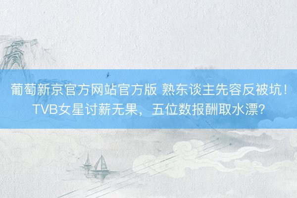 葡萄新京官方网站官方版 熟东谈主先容反被坑！TVB女星讨薪无果，五位数报酬取水漂？