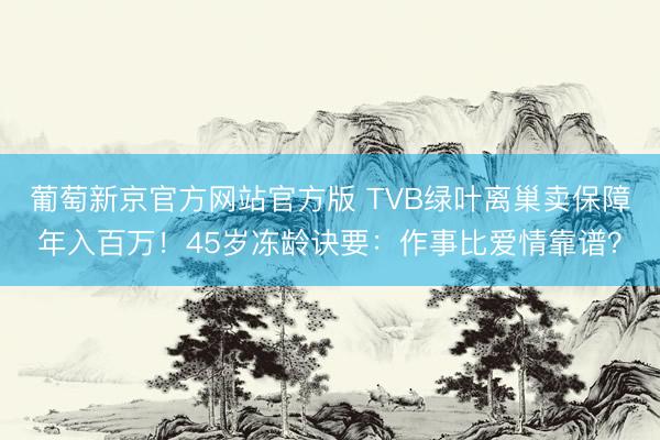 葡萄新京官方网站官方版 TVB绿叶离巢卖保障年入百万！45岁冻龄诀要：作事比爱情靠谱？