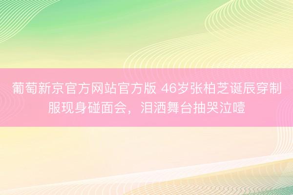 葡萄新京官方网站官方版 46岁张柏芝诞辰穿制服现身碰面会，泪洒舞台抽哭泣噎
