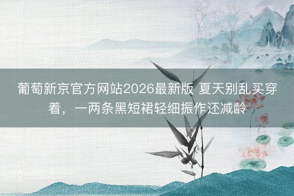 葡萄新京官方网站2026最新版 夏天别乱买穿着，一两条黑短裙轻细振作还减龄