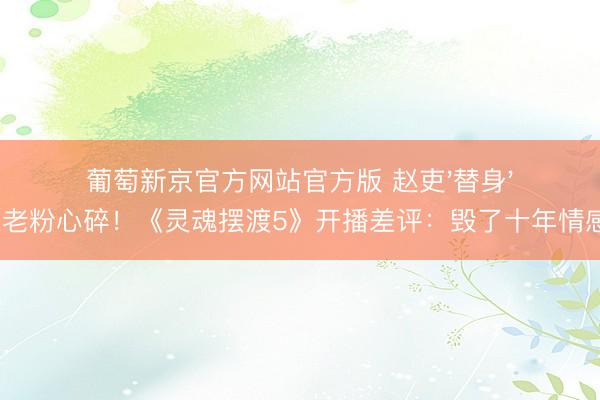 葡萄新京官方网站官方版 赵吏'替身'惹老粉心碎！《灵魂摆渡5》开播差评：毁了十年情感?