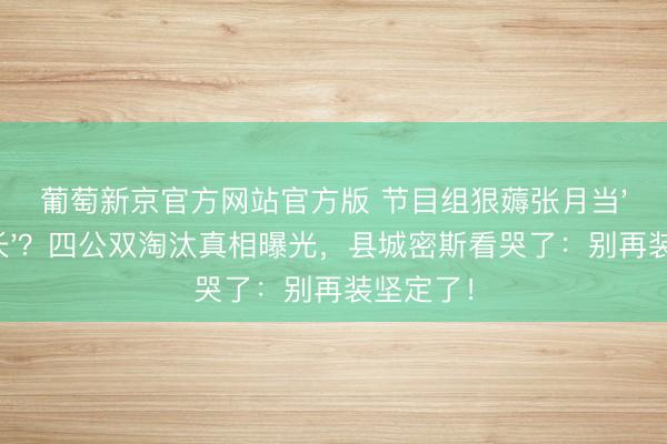 葡萄新京官方网站官方版 节目组狠薅张月当'血包队长'？四公双淘汰真相曝光，县城密斯看哭了：别再装坚定了！