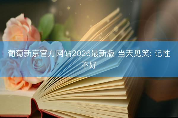 葡萄新京官方网站2026最新版 当天见笑: 记性不好