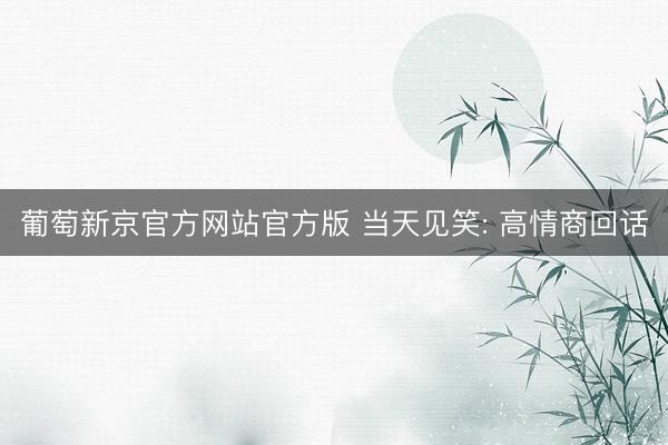 葡萄新京官方网站官方版 当天见笑: 高情商回话
