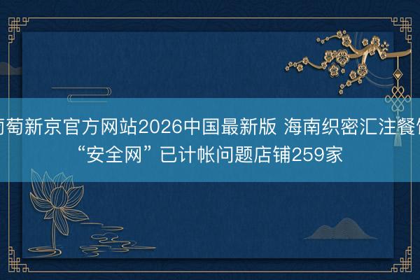 葡萄新京官方网站2026中国最新版 海南织密汇注餐饮“安全网” 已计帐问题店铺259家