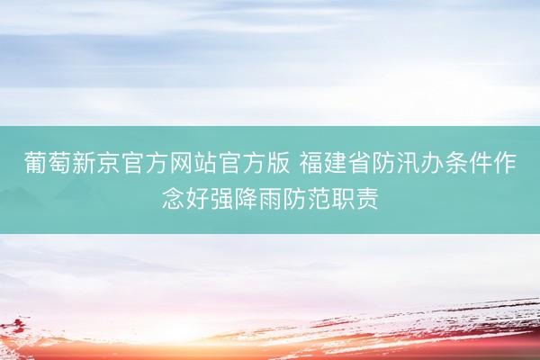 葡萄新京官方网站官方版 福建省防汛办条件作念好强降雨防范职责