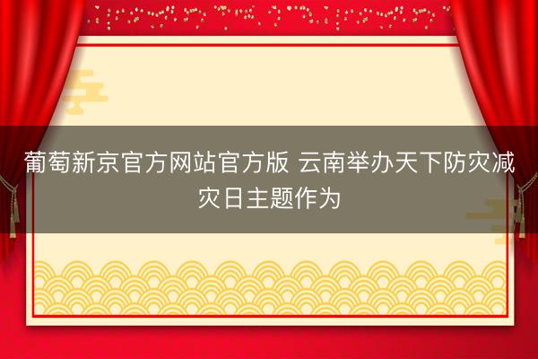 葡萄新京官方网站官方版 云南举办天下防灾减灾日主题作为
