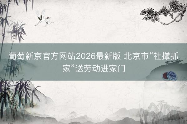 葡萄新京官方网站2026最新版 北京市“社撑抓家”送劳动进家门