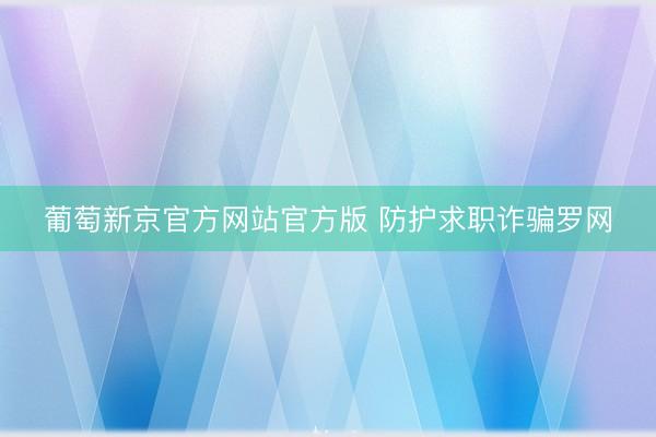 葡萄新京官方网站官方版 防护求职诈骗罗网