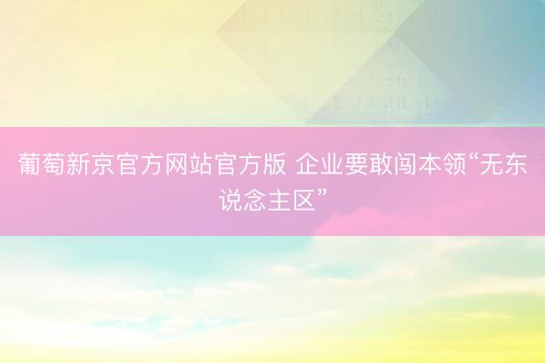 葡萄新京官方网站官方版 企业要敢闯本领“无东说念主区”