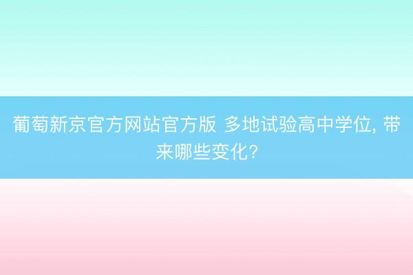葡萄新京官方网站官方版 多地试验高中学位， 带来哪些变化?