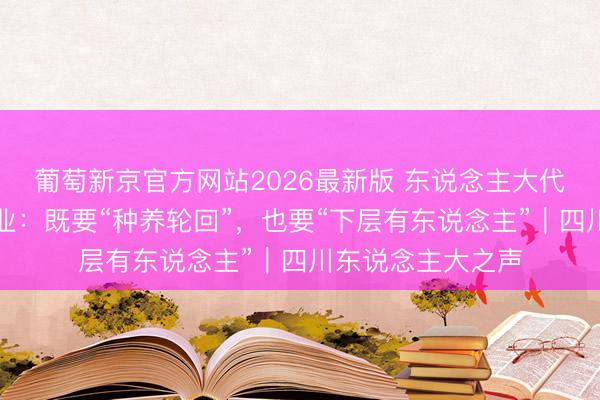 葡萄新京官方网站2026最新版 东说念主大代表把脉四川畜牧业：既要“种养轮回”，也要“下层有东说念主”｜四川东说念主大之声
