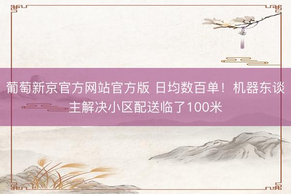 葡萄新京官方网站官方版 日均数百单！机器东谈主解决小区配送临了100米
