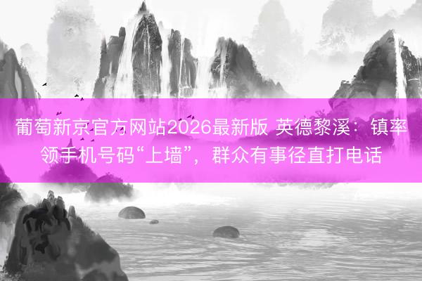葡萄新京官方网站2026最新版 英德黎溪：镇率领手机号码“上墙”，群众有事径直打电话