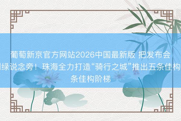 葡萄新京官方网站2026中国最新版 把发布会开到绿说念旁!珠海全力打造“骑行之城”推出五条佳构阶梯