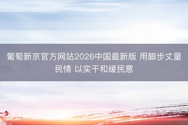 葡萄新京官方网站2026中国最新版 用脚步丈量民情 以实干和缓民意