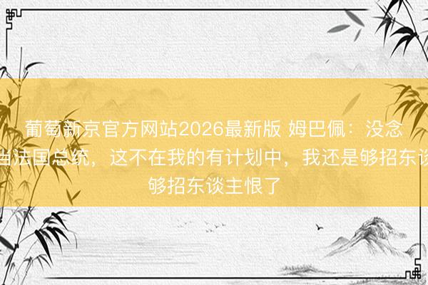 葡萄新京官方网站2026最新版 姆巴佩：没念念过要当法国总统，这不在我的有计划中，我还是够招东谈主恨了