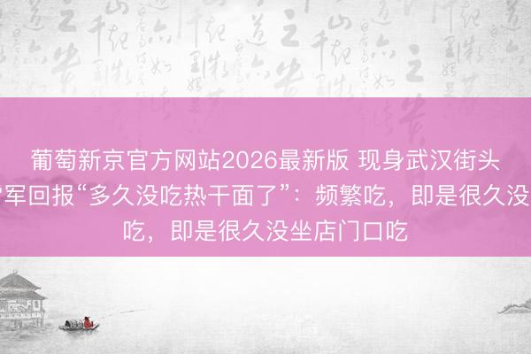 葡萄新京官方网站2026最新版 现身武汉街头“过早”，雷军回报“多久没吃热干面了”：频繁吃，即是很久没坐店门口吃