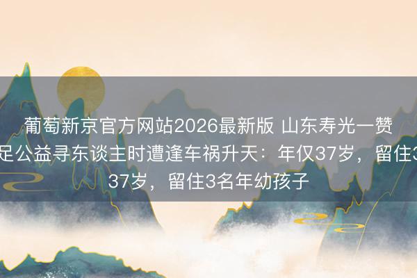 葡萄新京官方网站2026最新版 山东寿光一赞助队队长插足公益寻东谈主时遭逢车祸升天：年仅37岁，留住3名年幼孩子