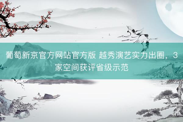 葡萄新京官方网站官方版 越秀演艺实力出圈,3家空间获评省级示范