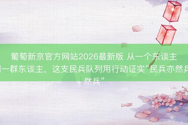 葡萄新京官方网站2026最新版 从一个东谈主到一群东谈主，这支民兵队列用行动证实“民兵亦然兵”