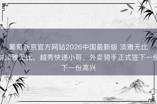葡萄新京官方网站2026中国最新版 淡雅无比路上讲淡雅无比,越秀快递小哥、外卖骑手正式签下一份高兴