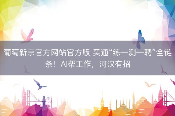 葡萄新京官方网站官方版 买通“练—测—聘”全链条！AI帮工作，河汉有招