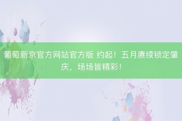 葡萄新京官方网站官方版 约起！五月赓续锁定肇庆，场场皆精彩！