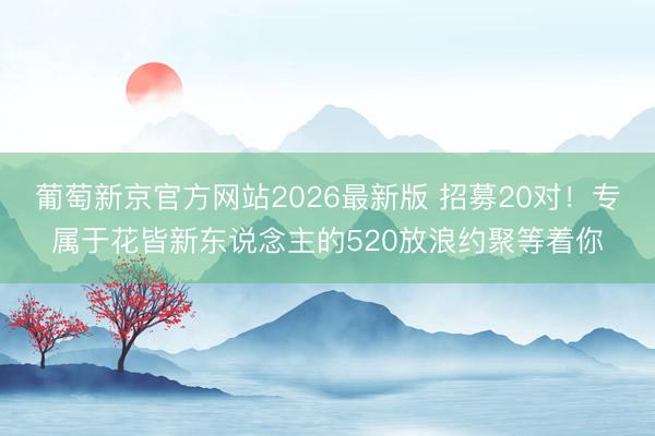 葡萄新京官方网站2026最新版 招募20对！专属于花皆新东说念主的520放浪约聚等着你