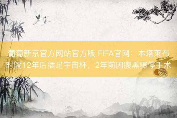 葡萄新京官方网站官方版 FIFA官网：本塔莱布时隔12年后插足宇宙杯，2年前因腹黑骤停手术
