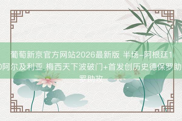 葡萄新京官方网站2026最新版 半场-阿根廷1-0阿尔及利亚 梅西天下波破门+首发创历史德保罗助攻