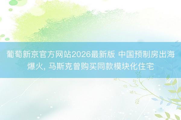 葡萄新京官方网站2026最新版 中国预制房出海爆火， 马斯克曾购买同款模块化住宅