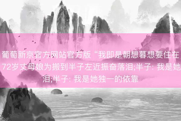 葡萄新京官方网站官方版 “我即是朝想暮想要住在半子把握”， 72岁丈母娘为搬到半子左近振奋落泪;半子: 我是她独一的依靠