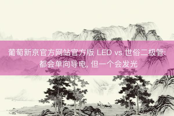 葡萄新京官方网站官方版 LED vs 世俗二极管: 都会单向导电, 但一个会发光